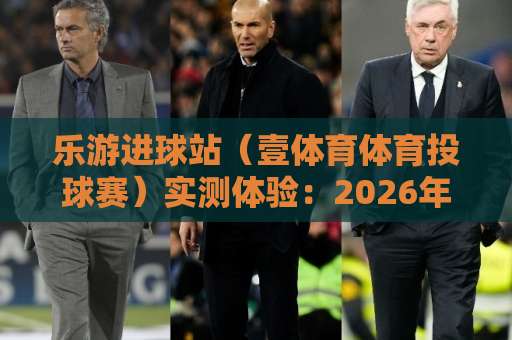 乐游进球站(壹体育体育投球赛)实测体验:2026年最值得关注的体育投注平台? 乐游进球站(壹体育体育投球赛)实测体验:2026年最值得关注的体育投注平台?
