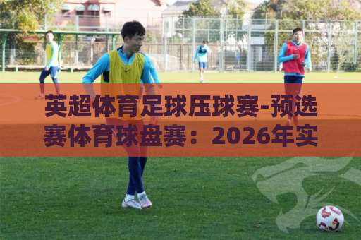 英超体育足球压球赛-预选赛体育球盘赛：2026年实战策略与避坑指南【英超体育足球压球赛】