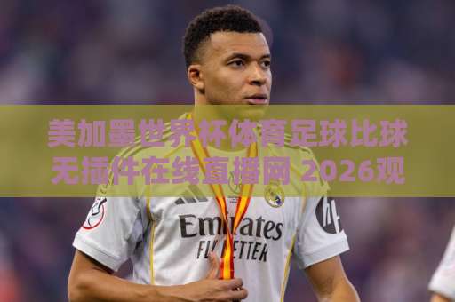 美加墨世界杯体育足球比球无插件在线直播网 2026观赛指南【免费高清直播】 美加墨世界杯体育足球比球无插件在线直播网 2026观赛指南【免费高清直播】