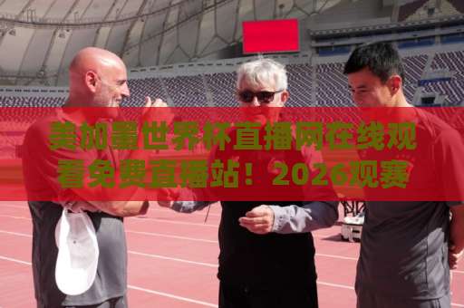 美加墨世界杯直播网在线观看免费直播站!2026观赛全攻略【免费直播站】体验零延迟激情 美加墨世界杯直播网在线观看免费直播站!2026观赛全攻略【免费直播站】体验零延迟激情