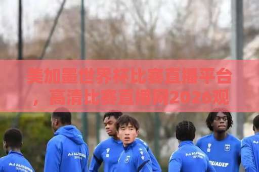 美加墨世界杯比赛直播平台,高清比赛直播网2026观赛全攻略 美加墨世界杯比赛直播平台,高清比赛直播网2026观赛全攻略