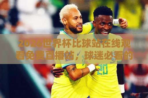 2026世界杯比球站在线观看免费直播站,球迷必看的4个靠谱渠道!【2026世界杯直播】 2026世界杯比球站在线观看免费直播站,球迷必看的4个靠谱渠道!【2026世界杯直播】