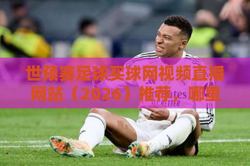 世预赛足球买球网视频直播网站（2026）推荐，哪里看直播更靠谱？