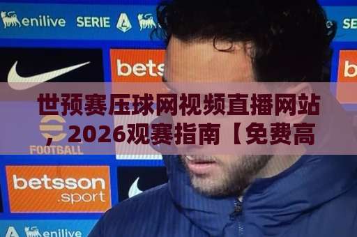 世预赛压球网视频直播网站，2026观赛指南【免费高清】不卡顿