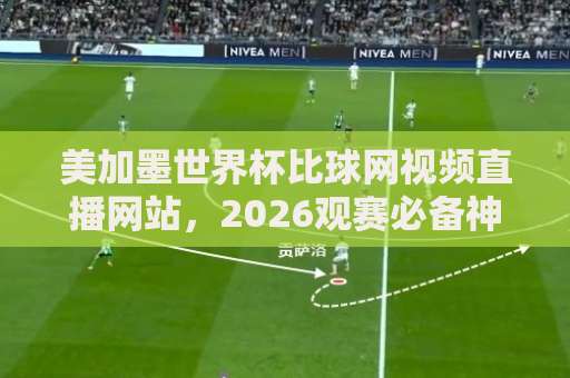 美加墨世界杯比球网视频直播网站，2026观赛必备神器！【球迷收藏】