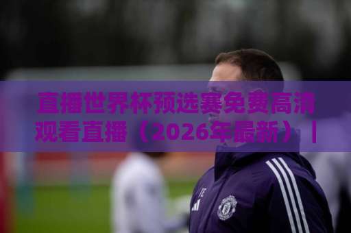 直播世界杯预选赛免费高清观看直播（2026年最新）｜这些渠道别错过