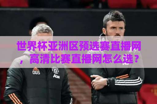 世界杯亚洲区预选赛直播网，高清比赛直播网怎么选？【2026年观赛指南】