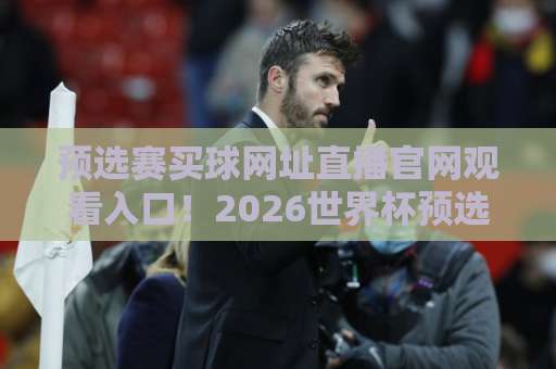 预选赛买球网址直播官网观看入口！2026世界杯预选赛官方直播平台全攻略【预选赛买球】
