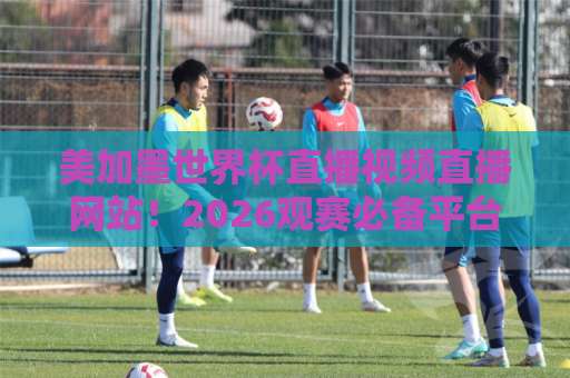美加墨世界杯直播视频直播网站！2026观赛必备平台盘点【高清流畅】首选推荐