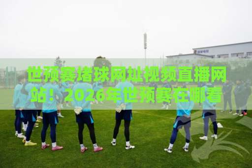 世预赛堵球网址视频直播网站!2026年世预赛在哪看?【附靠谱入口】 世预赛堵球网址视频直播网站!2026年世预赛在哪看?【附靠谱入口】
