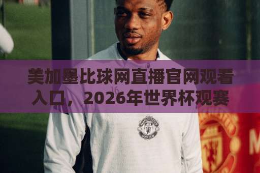 美加墨比球网直播官网观看入口,2026年世界杯观赛指南(必看) 美加墨比球网直播官网观看入口,2026年世界杯观赛指南(必看)