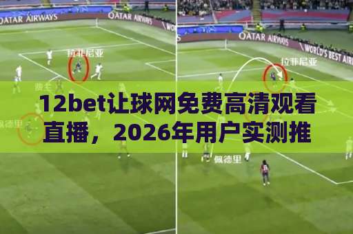 12bet让球网免费高清观看直播,2026年用户实测推荐【12bet让球网】观赛攻略 12bet让球网免费高清观看直播,2026年用户实测推荐【12bet让球网】观赛攻略
