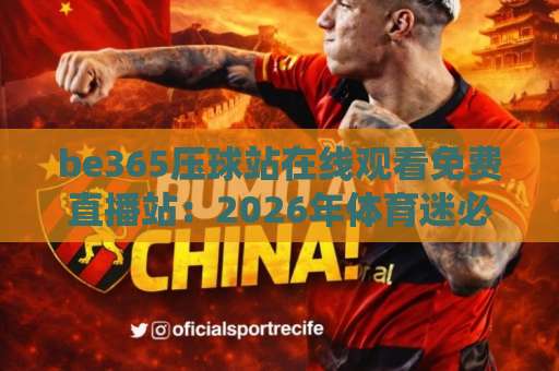 be365压球站在线观看免费直播站：2026年体育迷必知的观赛新选择【be365压球站】