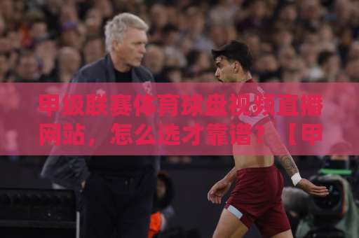 甲级联赛体育球盘视频直播网站，怎么选才靠谱？【甲级联赛】实战测评来了！