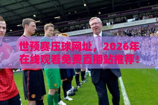 世预赛压球网址,2026年在线观看免费直播站推荐!【世预赛压球网址】球迷必收藏 世预赛压球网址,2026年在线观看免费直播站推荐!【世预赛压球网址】球迷必收藏