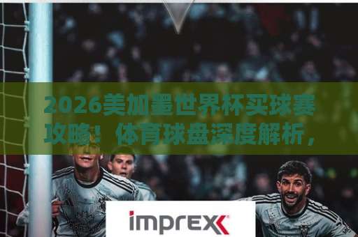 2026美加墨世界杯买球赛攻略！体育球盘深度解析，九游体育网带你玩转赛事！