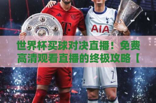 世界杯买球对决直播！免费高清观看直播的终极攻略【2026世界杯】