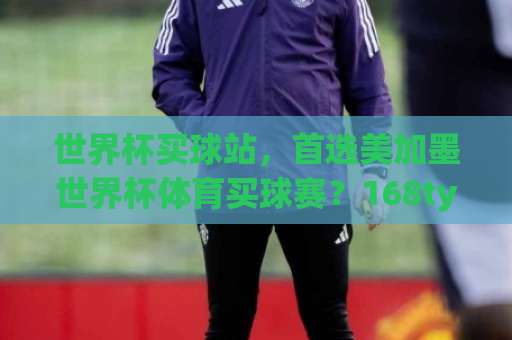 世界杯买球站，首选美加墨世界杯体育买球赛？168ty网2026年购彩全解析！