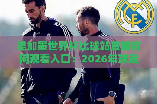 美加墨世界杯比球站直播官网观看入口:2026年球迷必看指南 美加墨世界杯比球站直播官网观看入口:2026年球迷必看指南
