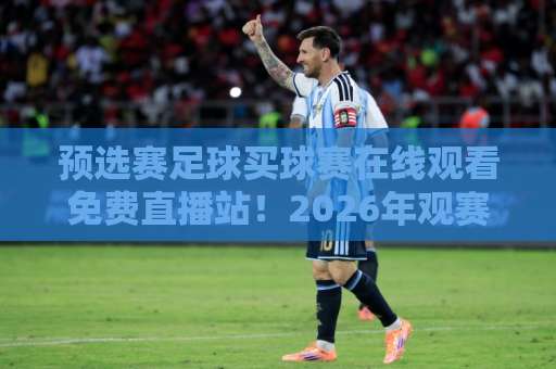 预选赛足球买球赛在线观看免费直播站！2026年观赛攻略【预选赛足球】免费高清直播平台盘点