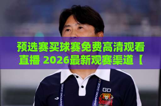 预选赛买球赛免费高清观看直播 2026最新观赛渠道【免费直播】 预选赛买球赛免费高清观看直播 2026最新观赛渠道【免费直播】