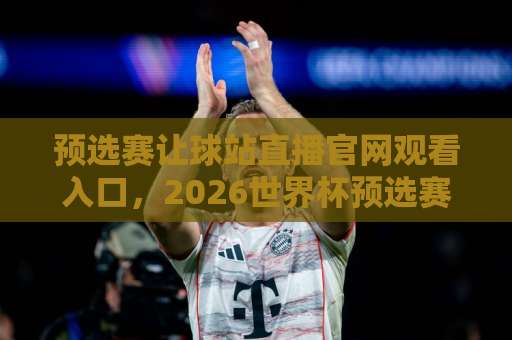 预选赛让球站直播官网观看入口,2026世界杯预选赛怎么找?【预选赛让球站】最新指南 预选赛让球站直播官网观看入口,2026世界杯预选赛怎么找?【预选赛让球站】最新指南