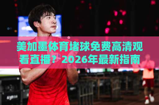 美加墨体育堵球免费高清观看直播？2026年最新指南【美加墨体育堵球】看球不踩坑