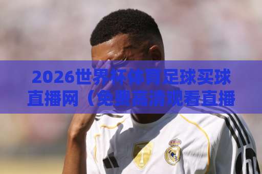 2026世界杯体育足球买球直播网(免费高清观看直播)完整观赛指南!附靠谱平台推荐 2026世界杯体育足球买球直播网(免费高清观看直播)完整观赛指南!附靠谱平台推荐