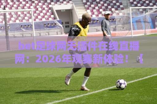 bet足球网无插件在线直播网：2026年观赛新体验！【bet足球网】高清流畅首选