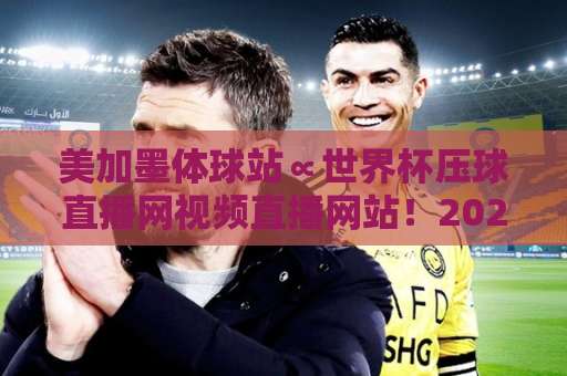美加墨体球站∝世界杯压球直播网视频直播网站！2026观赛新体验【全面指南】