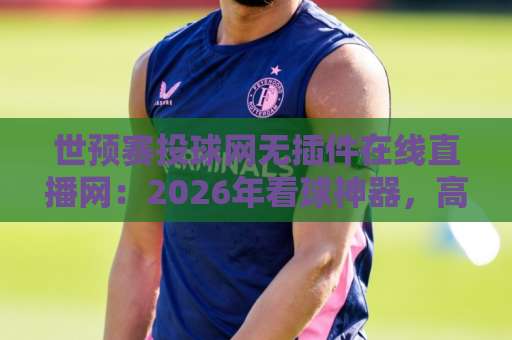 世预赛投球网无插件在线直播网：2026年看球神器，高清流畅不卡顿【收藏】