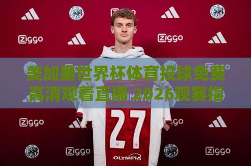 美加墨世界杯体育投球免费高清观看直播 2026观赛指南【美加墨世界杯】