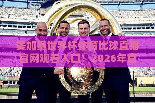 美加墨世界杯体育比球直播官网观看入口!2026年官方观赛渠道全解析【美加墨世界杯】观赛指南 美加墨世界杯体育比球直播官网观看入口!2026年官方观赛渠道全解析【美加墨世界杯】观赛指南