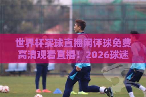 世界杯买球直播网评球免费高清观看直播!2026球迷必看指南【免费高清】 世界杯买球直播网评球免费高清观看直播!2026球迷必看指南【免费高清】