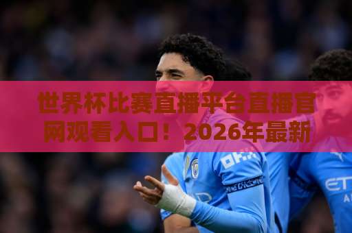 世界杯比赛直播平台直播官网观看入口！2026年最新观赛指南【世界杯直播】推荐这些渠道