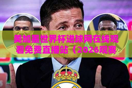 美加墨世界杯进球网在线观看免费直播站（2026观赛攻略）！高清不卡顿看进球