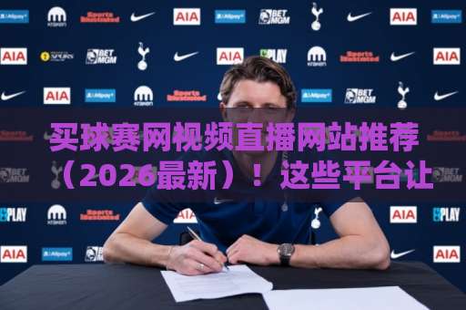 买球赛网视频直播网站推荐(2026最新)!这些平台让你告别卡顿 买球赛网视频直播网站推荐(2026最新)!这些平台让你告别卡顿