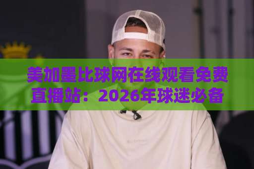 美加墨比球网在线观看免费直播站:2026年球迷必备观赛神器【高清流畅】 美加墨比球网在线观看免费直播站:2026年球迷必备观赛神器【高清流畅】