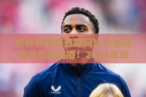 世界杯体育直播网比分免费高清观看直播！2026年观赛必备【世界杯体育直播】指南