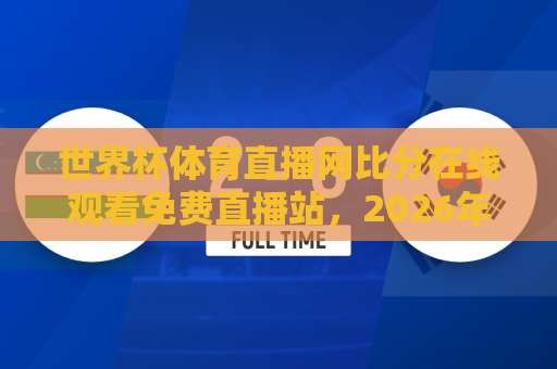 世界杯体育直播网比分在线观看免费直播站，2026年球迷必备神器【世界杯体育直播网】全网最低延迟！