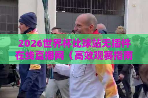 2026世界杯比球站无插件在线直播网(高效观赛指南)——球迷必藏的观看方式 2026世界杯比球站无插件在线直播网(高效观赛指南)——球迷必藏的观看方式