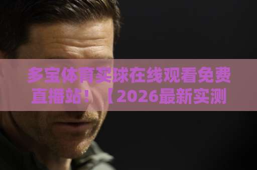 多宝体育买球在线观看免费直播站！【2026最新实测】高清流畅不卡顿