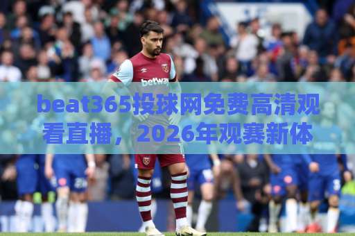beat365投球网免费高清观看直播,2026年观赛新体验【beat365投球网】指南 beat365投球网免费高清观看直播,2026年观赛新体验【beat365投球网】指南