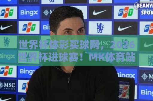 世界杯体彩买球网，2026世界杯进球赛！MK体育站深度解析与投注指南