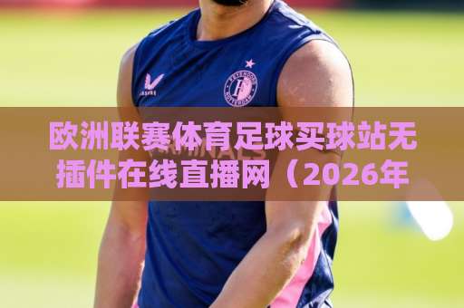 欧洲联赛体育足球买球站无插件在线直播网（2026年最新推荐），告别卡顿与广告！