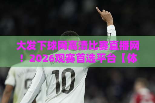 大发下球网高清比赛直播网！2026观赛首选平台【体育迷必看】