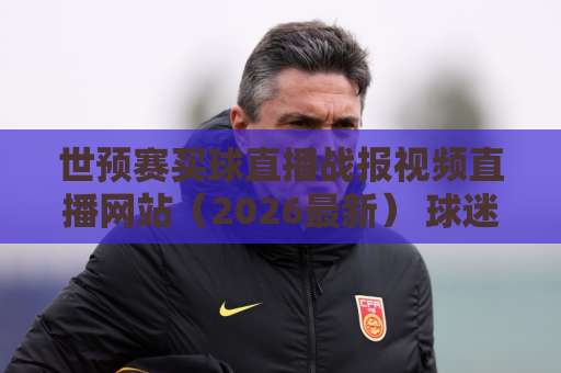 世预赛买球直播战报视频直播网站（2026最新） 球迷必备看球指南