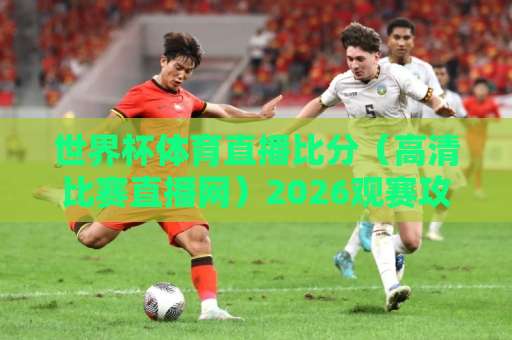 世界杯体育直播比分（高清比赛直播网）2026观赛攻略，这些平台你必须知道！