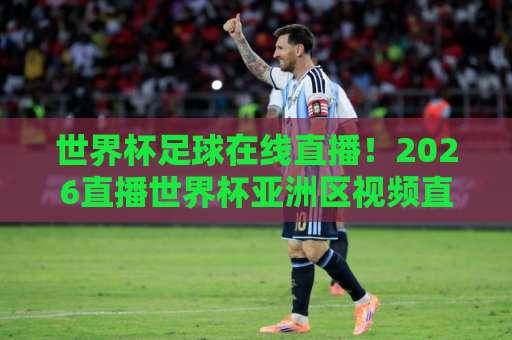 世界杯足球在线直播！2026直播世界杯亚洲区视频直播网站精选（附实测体验）