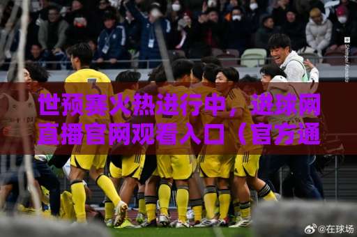 世预赛火热进行中，进球网直播官网观看入口（官方通道）！速收藏